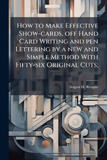 How to Make Effective Show-cards, off Hand Card Writing and pen Lettering by a new and Simple Method With Fifty-six Original Cuts;