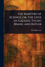 The Martyrs of Science, or, The Lives of Galileo, Tycho Brahe, and Kepler