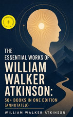 The Essential Works of William Walker Atkinson: 50+ Books in One Edition