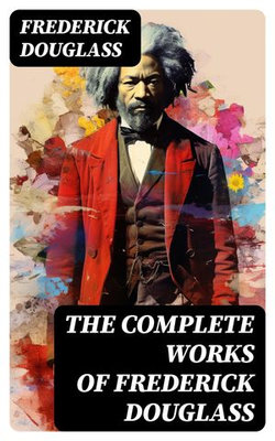The Complete Works of Frederick Douglass The Complete Works of Frederick Douglass
