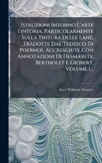 Istruzioni Intorno L'arte Tintoria, Particolarmente Sulla Tintura Delle Lane, Tradotte Dal Tedesco Di Poerner. Accresciute Con Annotazioni Di Desmarets, Bertholet E Giobert, Volume 1...
