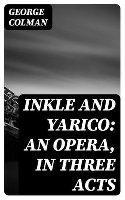Inkle and Yarico: An opera, in three acts Inkle and Yarico: An opera, in three acts