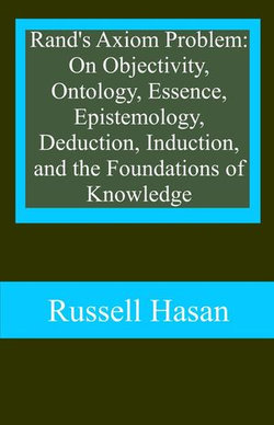 Rand's Axiom Problem: On Objectivity, Ontology, Essence, Epistemology, Deduction, Induction, and the Foundations of Knowledge Rand's Axiom Problem: On Objectivity, Ontology, Essence, Epistemology, Deduction, Induction, and the Foundations of Knowledge