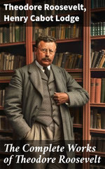 The Complete Works of Theodore Roosevelt The Complete Works of Theodore Roosevelt