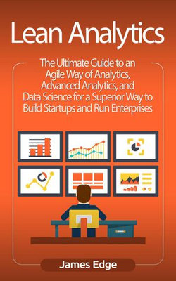 Lean Analytics: The Ultimate Guide to an Agile Way of Analytics, Advanced Analytics, and Data Science for a Superior Way to Build Startups and Run Enterprises