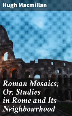 Roman Mosaics; Or, Studies in Rome and Its Neighbourhood Roman Mosaics; Or, Studies in Rome and Its Neighbourhood
