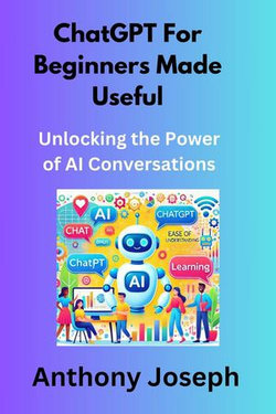 ChatGPT For Beginners Made Useful - Unlocking the Power of AI Conversations ChatGPT For Beginners Made Useful - Unlocking the Power of AI Conversations