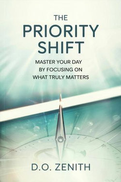 The Priority Shift: Master Your Day by Focusing on What Truly Matters