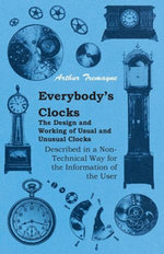 Everybody's Clocks - The Design and Working of Usual and Unusual Clocks Described in a Non-Technical Way For the Information of the User