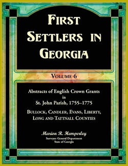 First Settlers in Georgia, Volume 6, Abstracts of English Crown Grants in Christ Church Parish, 1755-1775. Bullock, Candler, Evans, Liberty, Long and Tattnall Counties
