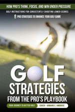 Golf Strategies From The Pro's Playbook: Golf Instructions For Consistently Shooting Lower Scores