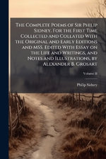 The Complete Poems of Sir Philip Sidney. For the First Time Collected and Collated With the Original and Early Editions and MSS. Edited With Essay on the Life and Writings, and Notes and Illustrations, by Alexander B. Grosart