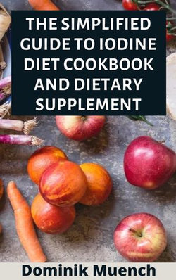 The Simplified Guide to Iodine Diet Cookbook and Dietary Supplement The Simplified Guide to Iodine Diet Cookbook and Dietary Supplement