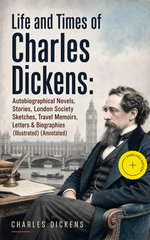 Life and Times of Charles Dickens: Autobiographical Novels, Stories, London Society Sketches, Travel Memoirs, Letters & Biographies (Illustrated)