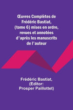 OEuvres Completes de Frederic Bastiat, (tome 6) mises en ordre, revues et annotees d'apres les manuscrits de l'auteur