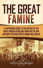 The Great Famine: a Captivating Guide to the History of the Great Hunger in Ireland from 1845 to 1849 and How the Irish Potato Famine Was Solved