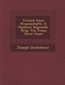 Versuch Einer Wissenschaftl. U. Popul Ren Dogmatik. Hrsg. Von Franz Xaver Geser