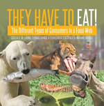 They Have to Eat! : The Different Types of Consumers in a Food Web | Science of Living Things Grade 4 | Children's Science & Nature Books