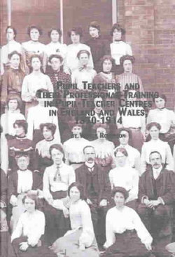 Pupil-Teachers and Their Professional Training in Pupil-Teacher Centres in England and Wales, 1870-1914