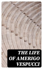 The Life of Amerigo Vespucci The Life of Amerigo Vespucci