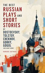 The Best Russian Plays and Short Stories by Dostoevsky, Tolstoy, Chekhov, Gorky, Gogol and many more