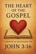 The Heart of the Gospel A Month of Devotions on John 3-16 The Heart of the Gospel A Month of Devotions on John 3-16