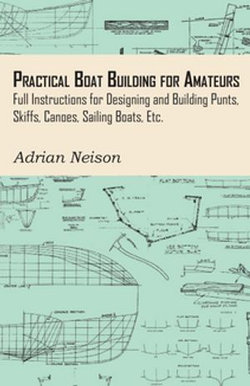 Practical Boat Building for Amateurs: Full Instructions for Designing and Building Punts, Skiffs, Canoes, Sailing Boats, Etc. Practical Boat Building for Amateurs: Full Instructions for Designing and Building Punts, Skiffs, Canoes, Sailing Boats, Etc.
