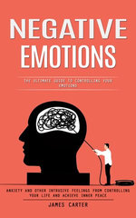 Negative Emotions: The Ultimate Guide to Controlling Your Emotions (Anxiety and Other Intrusive Feelings From Controlling Your Life and Achieve Inner Peace)