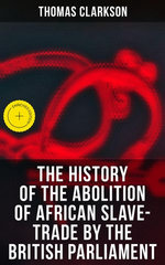 The History of the Abolition of African Slave-Trade by the British Parliament
