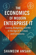 The Economics of Modern Enterprise IT: Costing, Budgeting, and ROI in the Age of AI, Cloud, and Complexity