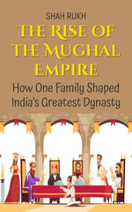 The Rise of the Mughal Empire: How One Family Shaped India’s Greatest Dynasty