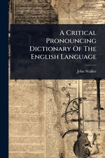 A Critical Pronouncing Dictionary Of The English Language