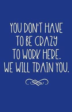 You Don't Have to Be Crazy to Work Here. We Will Train You.
