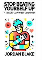 STOP BEATING YOURSELF UP A Sarcastic Guide to Self-Compassion
