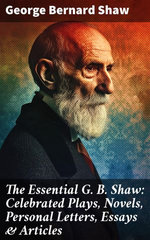The Essential G. B. Shaw: Celebrated Plays, Novels, Personal Letters, Essays & Articles