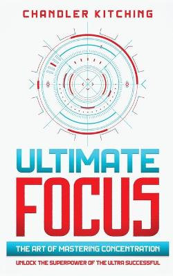 Ultimate Focus: the Art of Mastering Concentration