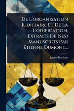 De L'organisation Judiciaire Et De La Codification, Extraits De (ses) Manuscrits Par Etienne Dumont...