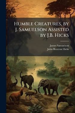 Humble Creatures, by J. Samuelson Assisted by J.B. Hicks