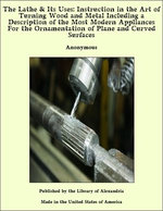 The Lathe & Its Uses: Instruction in the Art of Turning Wood and Metal Including a Description of the Most Modern Appliances For the Ornamentation of Plane and Curved Surfaces