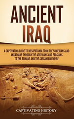 Ancient Iraq: a Captivating Guide to Mesopotamia from the Sumerians and Akkadians Through the Assyrians and Persians to the Romans and the Sassanian Empire