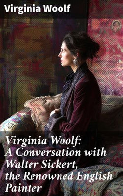 Virginia Woolf: A Conversation with Walter Sickert, the Renowned English Painter Virginia Woolf: A Conversation with Walter Sickert, the Renowned English Painter