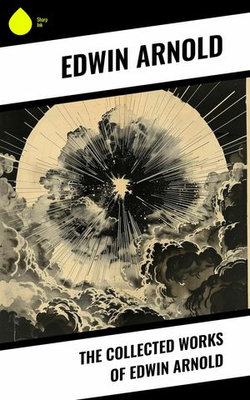 The Collected Works of Edwin Arnold The Collected Works of Edwin Arnold