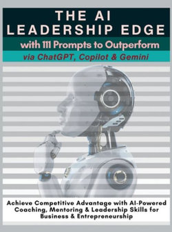 The AI Leadership Edge via ChatGPT, Copilot & Gemini with 111 Prompts to Outperform The AI Leadership Edge via ChatGPT, Copilot & Gemini with 111 Prompts to Outperform