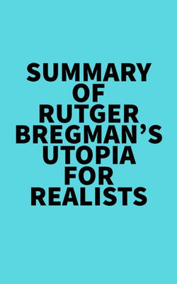 Summary of Rutger Bregman's Utopia for Realists Summary of Rutger Bregman's Utopia for Realists
