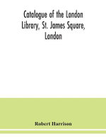 Catalogue of the London Library, St. James Square, London Catalogue of the London Library, St. James Square, London