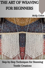 THE ART OF WEAVING FOR BEGINNERS: Step-by-Step Techniques for Stunning Textile Creations