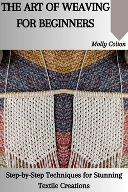 THE ART OF WEAVING FOR BEGINNERS: Step-by-Step Techniques for Stunning Textile Creations