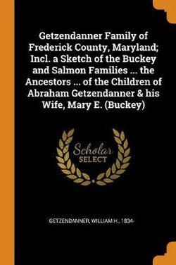 Getzendanner Family of Frederick County, Maryland; Incl. a Sketch of the Buckey and Salmon Families ... the Ancestors ... of the Children of Abraham Getzendanner & his Wife, Mary E. (Buckey)