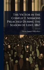 The Victor in the Conflict. Sermons Preached During the Season of Lent, 1867