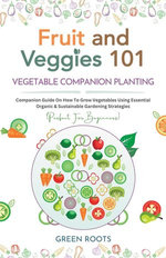 Fruit and Veggies 101 – Vegetable Companion Planting: Companion Guide On How To Grow Vegetables Using Essential, Organic & Sustainable Gardening Strategies